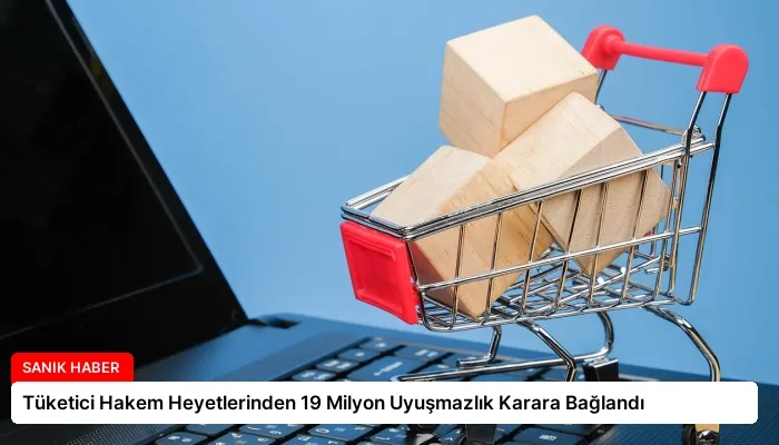 Tüketici Hakem Heyetlerinden 19 Milyon Uyuşmazlık Karara Bağlandı