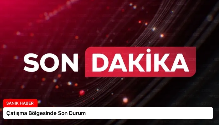 Çatışma Bölgesinde Son Durum