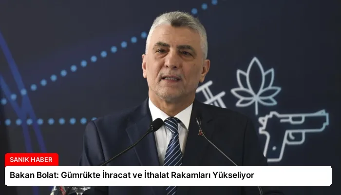 Bakan Bolat: Gümrükte İhracat ve İthalat Rakamları Yükseliyor