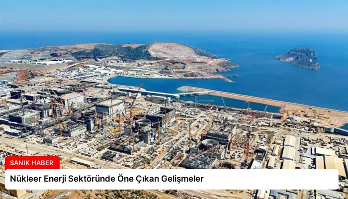 Nükleer Enerji Sektöründe Öne Çıkan Gelişmeler