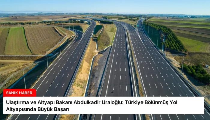 Ulaştırma ve Altyapı Bakanı Abdulkadir Uraloğlu: Türkiye Bölünmüş Yol Altyapısında Büyük Başarı