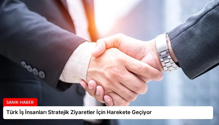 Türk İş İnsanları Stratejik Ziyaretler İçin Harekete Geçiyor