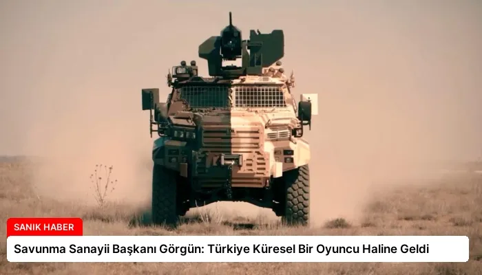 Savunma Sanayii Başkanı Görgün: Türkiye Küresel Bir Oyuncu Haline Geldi