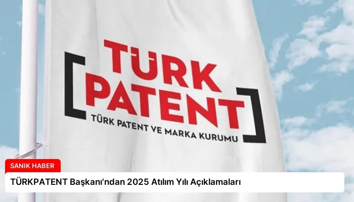 TÜRKPATENT Başkanı’ndan 2025 Atılım Yılı Açıklamaları