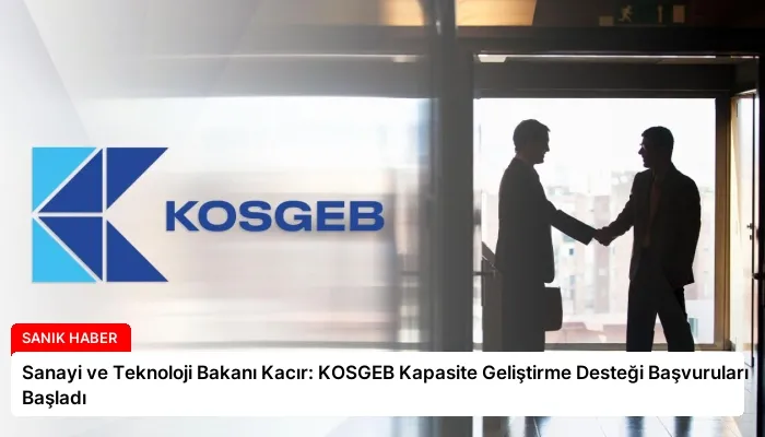 Sanayi ve Teknoloji Bakanı Kacır: KOSGEB Kapasite Geliştirme Desteği Başvuruları Başladı