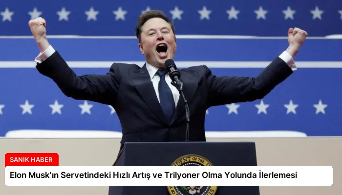Elon Musk’ın Servetindeki Hızlı Artış ve Trilyoner Olma Yolunda İlerlemesi
