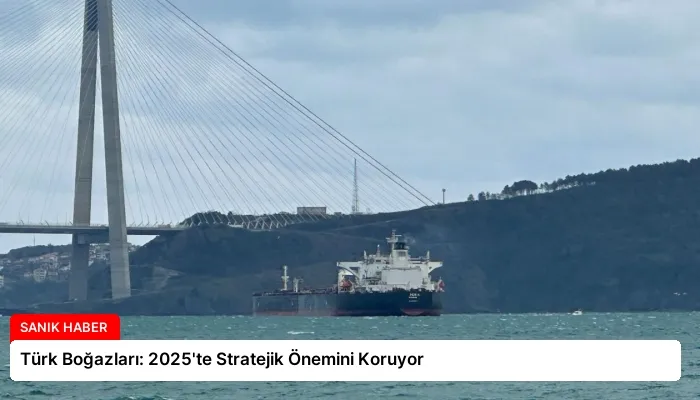 Türk Boğazları: 2025’te Stratejik Önemini Koruyor
