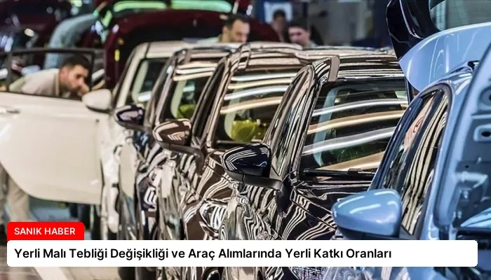 Yerli Malı Tebliği Değişikliği ve Araç Alımlarında Yerli Katkı Oranları