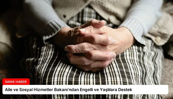 Aile ve Sosyal Hizmetler Bakanı’ndan Engelli ve Yaşlılara Destek