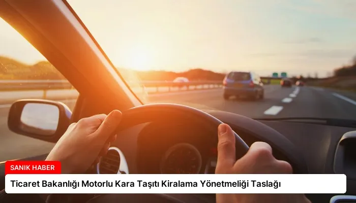 Ticaret Bakanlığı Motorlu Kara Taşıtı Kiralama Yönetmeliği Taslağı