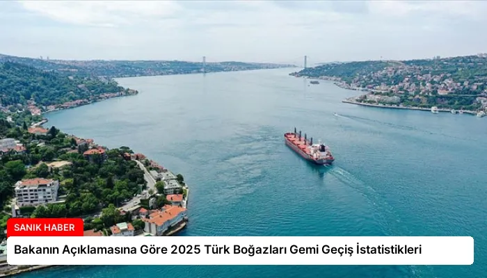 Bakanın Açıklamasına Göre 2025 Türk Boğazları Gemi Geçiş İstatistikleri