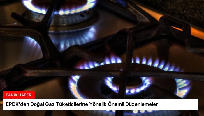 EPDK’den Doğal Gaz Tüketicilerine Yönelik Önemli Düzenlemeler