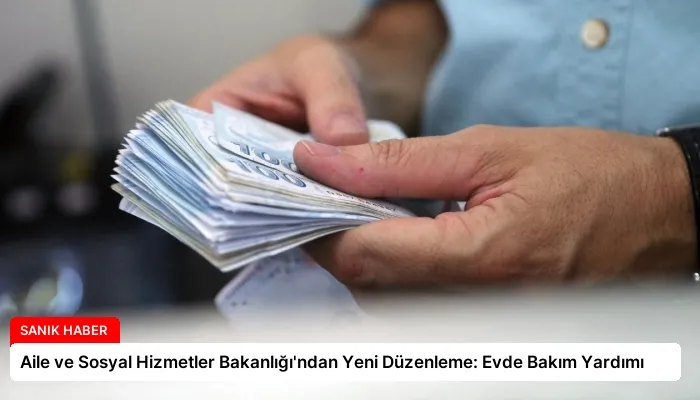 Aile ve Sosyal Hizmetler Bakanlığı’ndan Yeni Düzenleme: Evde Bakım Yardımı