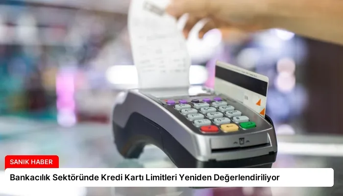 Bankacılık Sektöründe Kredi Kartı Limitleri Yeniden Değerlendiriliyor