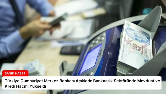 Türkiye Cumhuriyet Merkez Bankası Açıkladı: Bankacılık Sektöründe Mevduat ve Kredi Hacmi Yükseldi