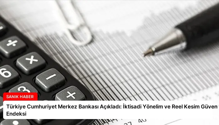 Türkiye Cumhuriyet Merkez Bankası Açıkladı: İktisadi Yönelim ve Reel Kesim Güven Endeksi