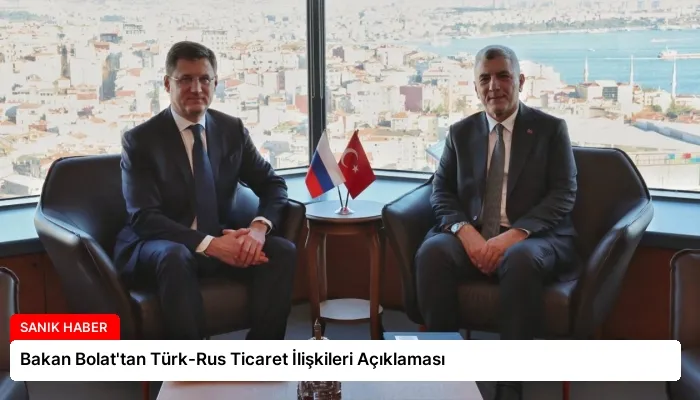 Bakan Bolat’tan Türk-Rus Ticaret İlişkileri Açıklaması