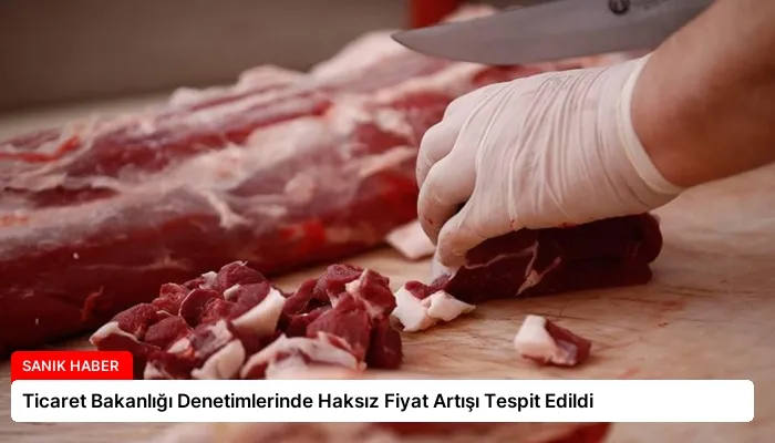 Ticaret Bakanlığı Denetimlerinde Haksız Fiyat Artışı Tespit Edildi
