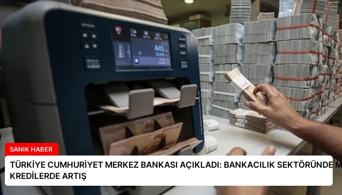 TÜRKİYE CUMHURİYET MERKEZ BANKASI AÇIKLADI: BANKACILIK SEKTÖRÜNDE MEVDUAT VE KREDİLERDE ARTIŞ