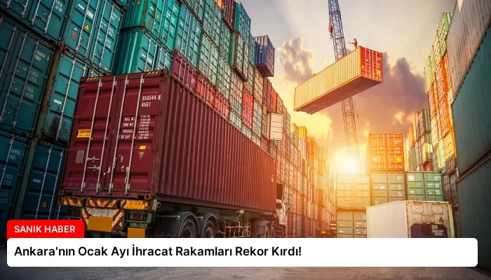 Ankara’nın Ocak Ayı İhracat Rakamları Rekor Kırdı!