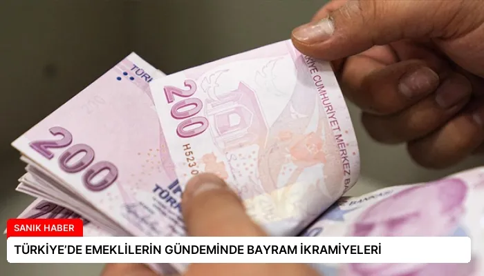 TÜRKİYE’DE EMEKLİLERİN GÜNDEMİNDE BAYRAM İKRAMİYELERİ