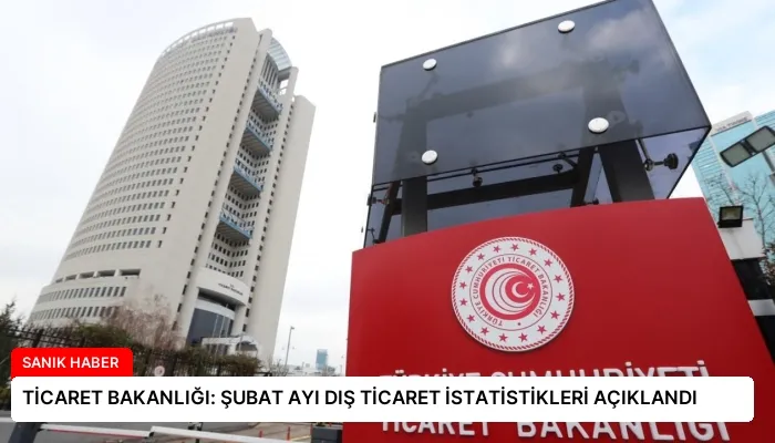 TİCARET BAKANLIĞI: ŞUBAT AYI DIŞ TİCARET İSTATİSTİKLERİ AÇIKLANDI
