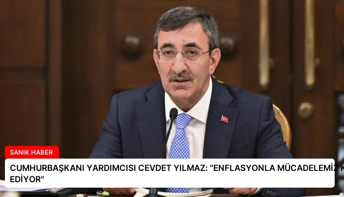 CUMHURBAŞKANI YARDIMCISI CEVDET YILMAZ: “ENFLASYONLA MÜCADELEMİZ KARARLI VE DEVAM EDİYOR”