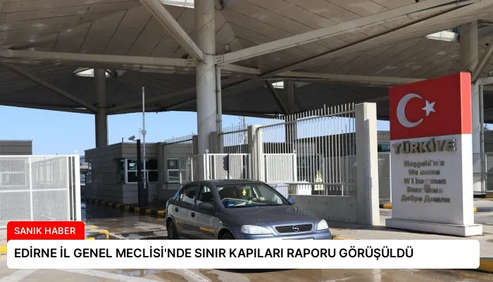EDİRNE İL GENEL MECLİSİ’NDE SINIR KAPILARI RAPORU GÖRÜŞÜLDÜ