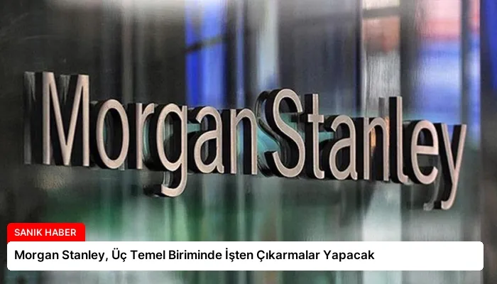 Morgan Stanley, Üç Temel Biriminde İşten Çıkarmalar Yapacak