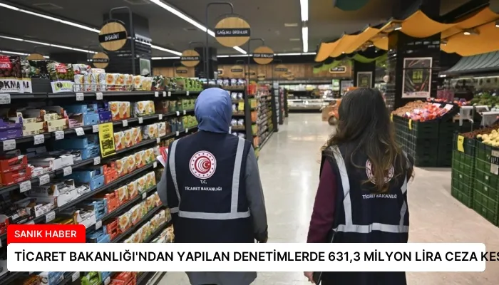 TİCARET BAKANLIĞI’NDAN YAPILAN DENETİMLERDE 631,3 MİLYON LİRA CEZA KESİLDİ