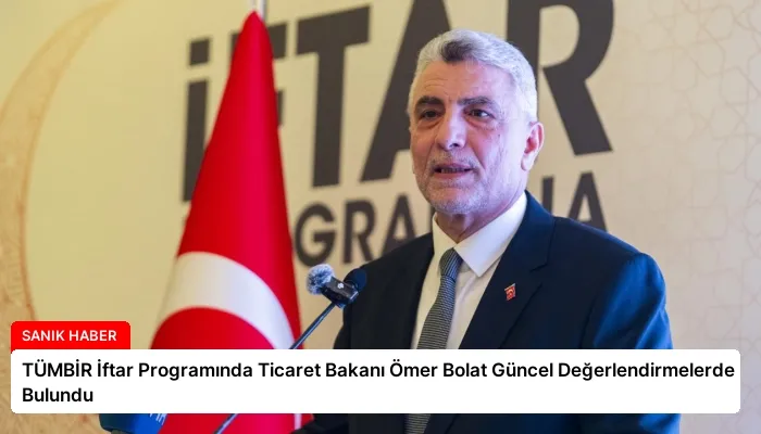 TÜMBİR İftar Programında Ticaret Bakanı Ömer Bolat Güncel Değerlendirmelerde Bulundu
