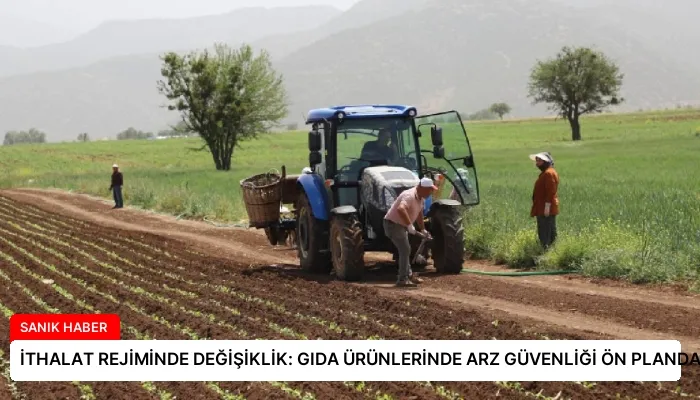 İTHALAT REJİMİNDE DEĞİŞİKLİK: GIDA ÜRÜNLERİNDE ARZ GÜVENLİĞİ ÖN PLANDA
