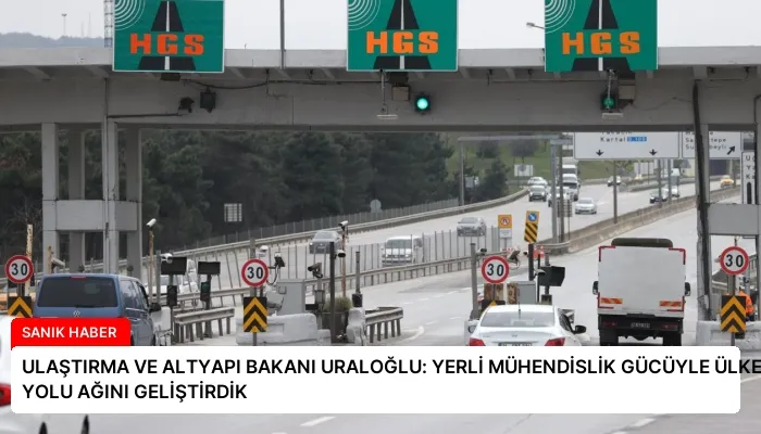 ULAŞTIRMA VE ALTYAPI BAKANI URALOĞLU: YERLİ MÜHENDİSLİK GÜCÜYLE ÜLKENİN KARA YOLU AĞINI GELİŞTİRDİK