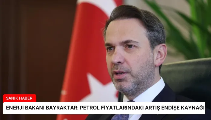 ENERJİ BAKANI BAYRAKTAR: PETROL FİYATLARINDAKİ ARTIŞ ENDİŞE KAYNAĞI