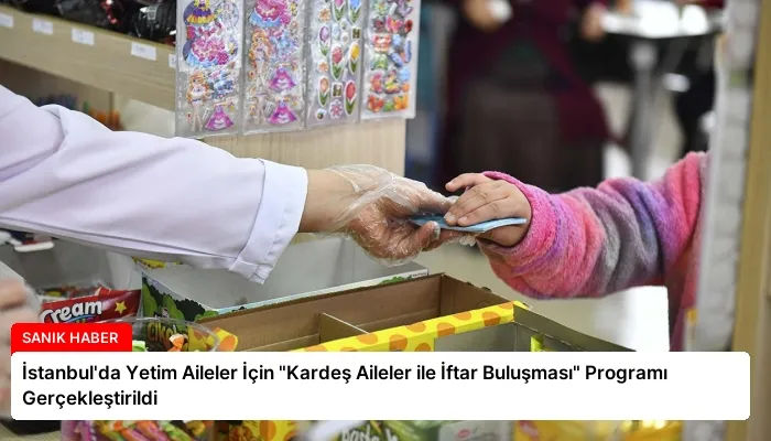 İstanbul’da Yetim Aileler İçin “Kardeş Aileler ile İftar Buluşması” Programı Gerçekleştirildi