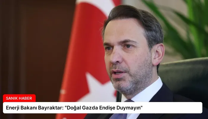 Enerji Bakanı Bayraktar: “Doğal Gazda Endişe Duymayın”