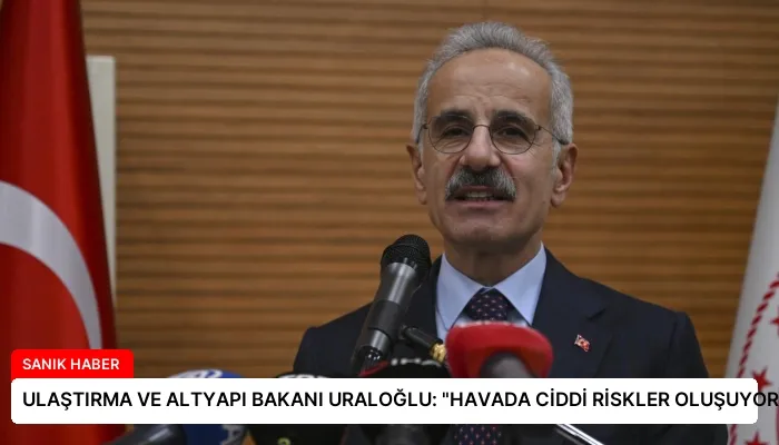 ULAŞTIRMA VE ALTYAPI BAKANI URALOĞLU: “HAVADA CİDDİ RİSKLER OLUŞUYOR”