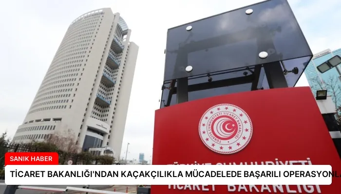 TİCARET BAKANLIĞI’NDAN KAÇAKÇILIKLA MÜCADELEDE BAŞARILI OPERASYONLAR