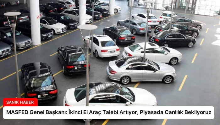 MASFED Genel Başkanı: İkinci El Araç Talebi Artıyor, Piyasada Canlılık Bekliyoruz