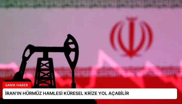 İRAN’IN HÜRMÜZ HAMLESİ KÜRESEL KRİZE YOL AÇABİLİR