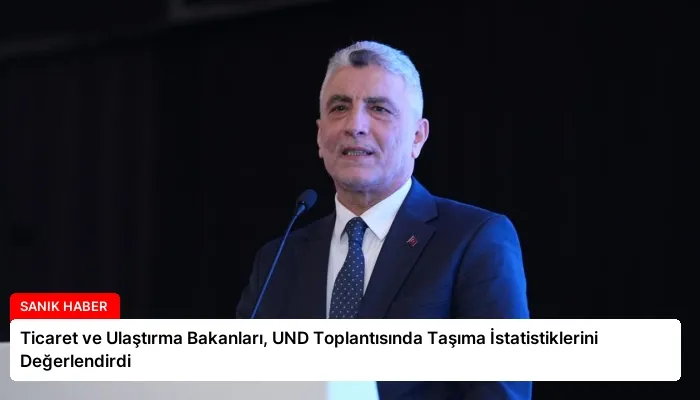 Ticaret ve Ulaştırma Bakanları, UND Toplantısında Taşıma İstatistiklerini Değerlendirdi