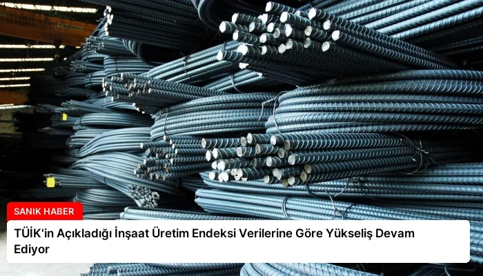 TÜİK’in Açıkladığı İnşaat Üretim Endeksi Verilerine Göre Yükseliş Devam Ediyor