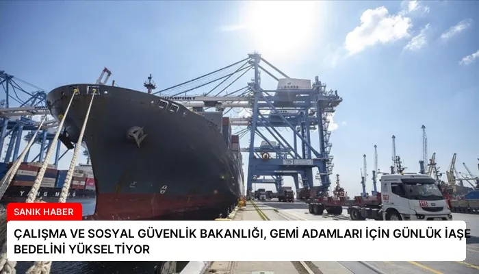 ÇALIŞMA VE SOSYAL GÜVENLİK BAKANLIĞI, GEMİ ADAMLARI İÇİN GÜNLÜK İAŞE BEDELİNİ YÜKSELTİYOR