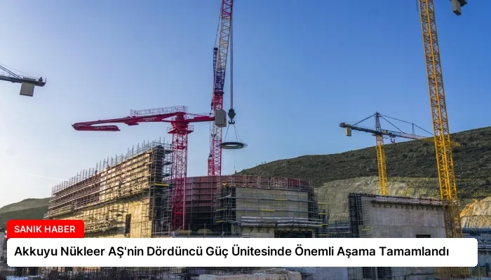 Akkuyu Nükleer AŞ’nin Dördüncü Güç Ünitesinde Önemli Aşama Tamamlandı