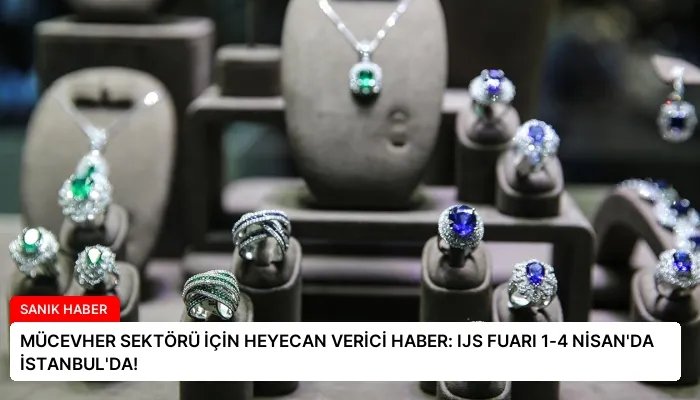 MÜCEVHER SEKTÖRÜ İÇİN HEYECAN VERİCİ HABER: IJS FUARI 1-4 NİSAN’DA İSTANBUL’DA!