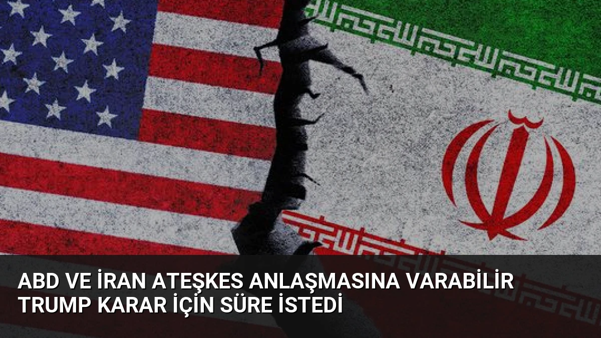 ABD ve İran Ateşkes Anlaşmasına Varabilir Trump Karar İçin Süre İstedi