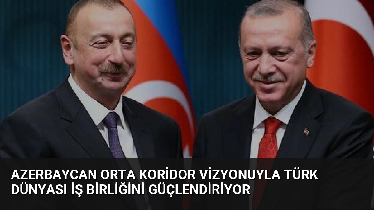 Azerbaycan Orta Koridor Vizyonuyla Türk Dünyası İş Birliğini Güçlendiriyor