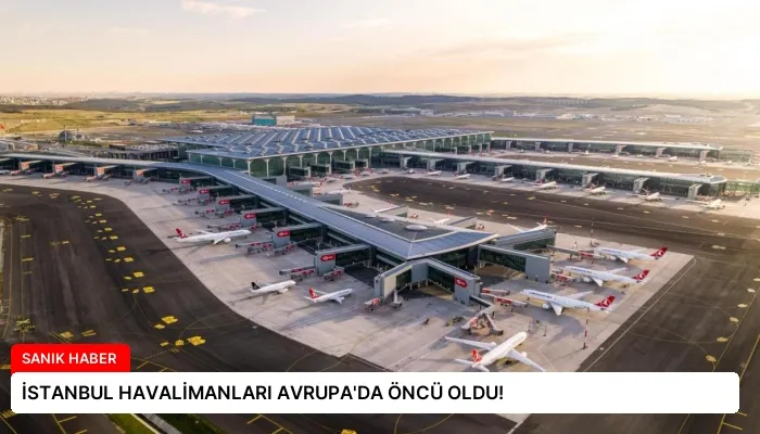 İSTANBUL HAVALİMANLARI AVRUPA’DA ÖNCÜ OLDU!