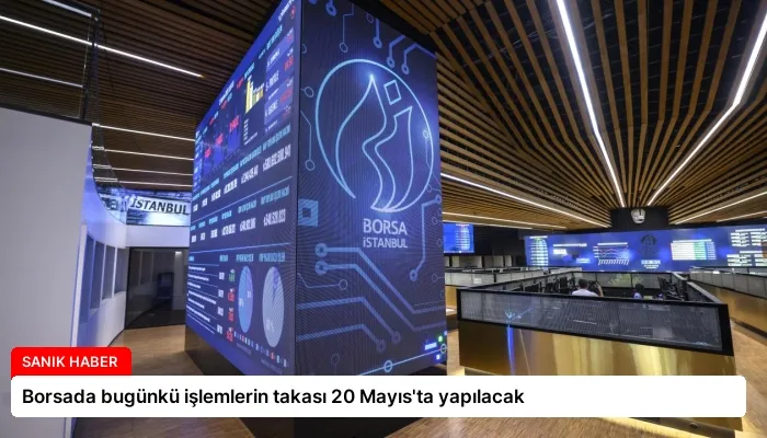 Borsada bugünkü işlemlerin takası 20 Mayıs’ta yapılacak
