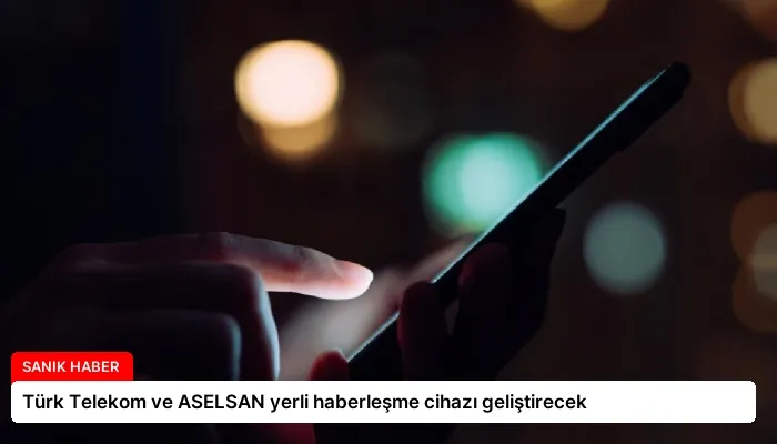Türk Telekom ve ASELSAN yerli haberleşme cihazı geliştirecek